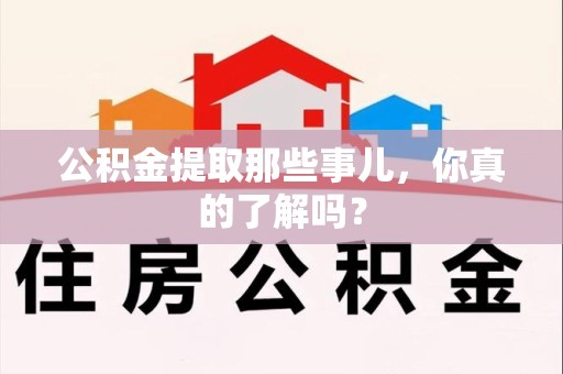 三明公积金提取那些事儿，你真的了解吗？