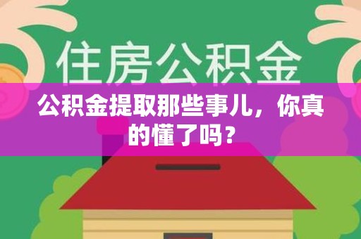 三明公积金提取那些事儿，你真的懂了吗？