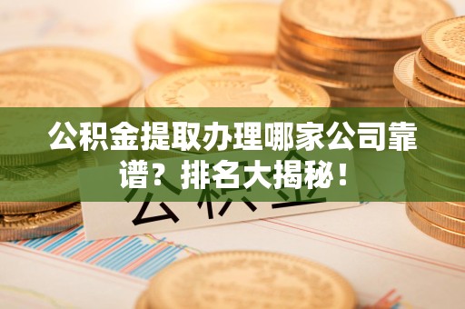 三明公积金提取办理哪家公司靠谱？排名大揭秘！