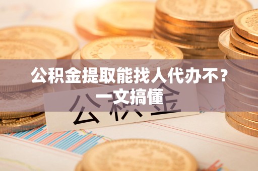 三明公积金提取能找人代办不？一文搞懂