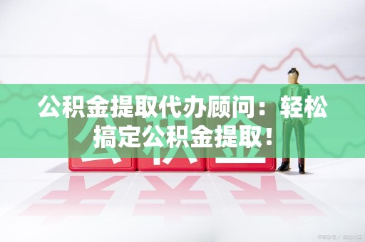三明公积金提取代办顾问：轻松搞定公积金提取！