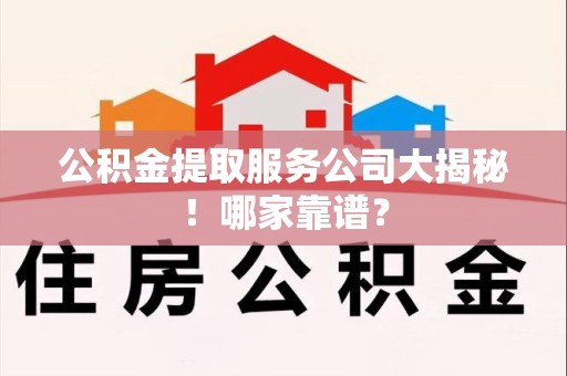 三明公积金提取服务公司大揭秘！哪家靠谱？