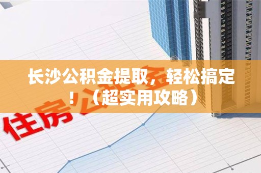 三明长沙公积金提取，轻松搞定！（超实用攻略）