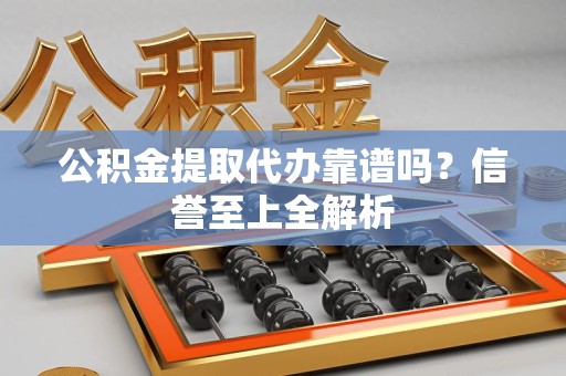 三明公积金提取代办靠谱吗？信誉至上全解析