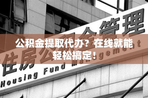 三明公积金提取代办？在线就能轻松搞定！