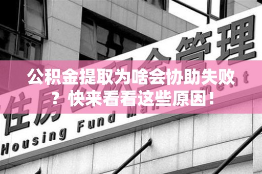 三明公积金提取为啥会协助失败？快来看看这些原因！