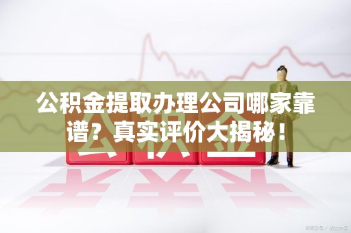 三明公积金提取办理公司哪家靠谱？真实评价大揭秘！