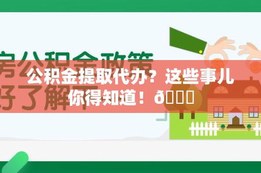 三明公积金提取代办？这些事儿你得知道！😎