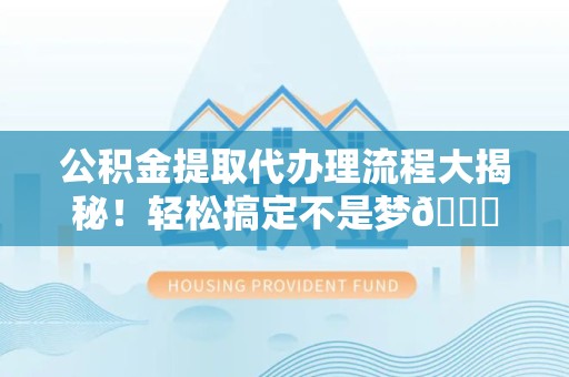 三明公积金提取代办理流程大揭秘！轻松搞定不是梦😎