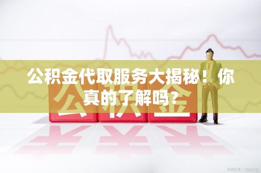 三明公积金代取服务大揭秘！你真的了解吗？