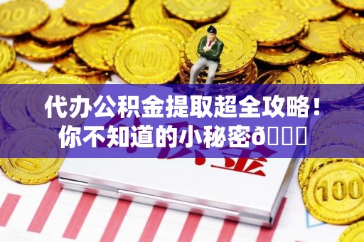 三明代办公积金提取超全攻略！你不知道的小秘密😎