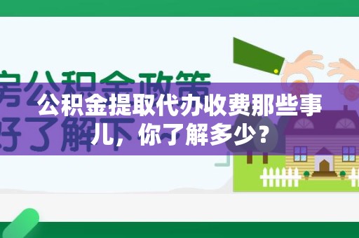 三明公积金提取代办收费那些事儿,你了解多少? 三明公积金提取代办收费那些事儿,你了解多少?