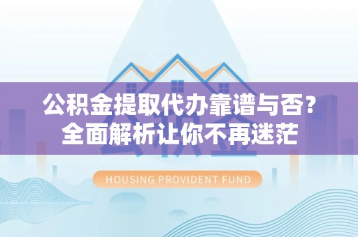 三明公积金提取代办靠谱与否？全面解析让你不再迷茫