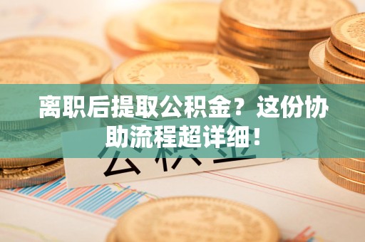 三明离职后提取公积金?这份协助流程超详细! 三明离职后提取公积金?这份协助流程超详细!
