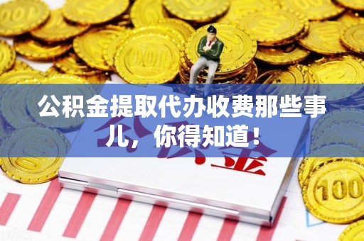 三明公积金提取代办收费那些事儿,你得知道! 三明公积金提取代办收费那些事儿,你得知道!