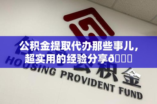 三明公积金提取代办那些事儿，超实用的经验分享😎