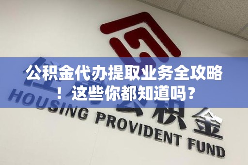 三明公积金代办提取业务全攻略！这些你都知道吗？