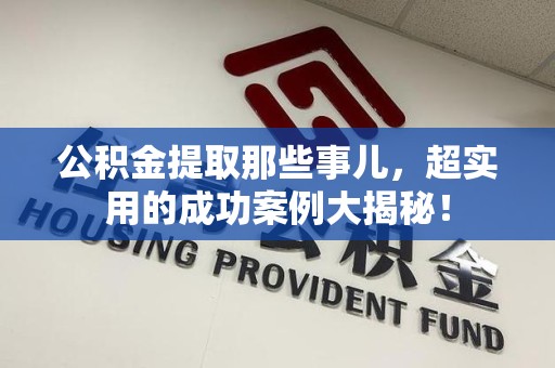三明公积金提取那些事儿，超实用的成功案例大揭秘！
