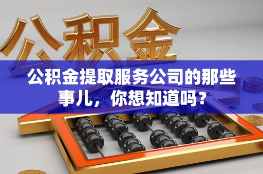三明公积金提取服务公司的那些事儿，你想知道吗？