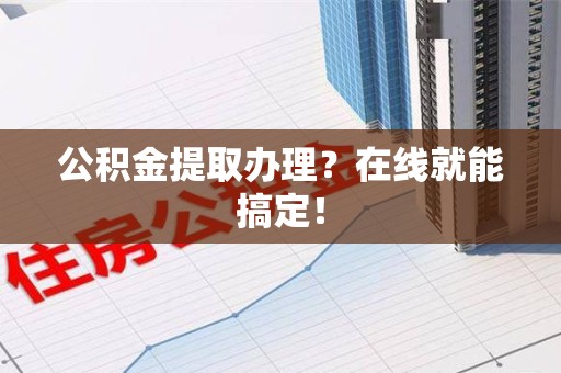 三明公积金提取办理？在线就能搞定！
