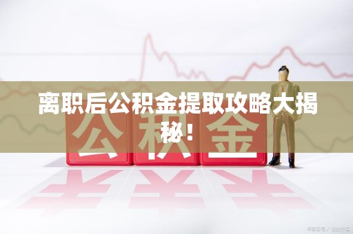 三明离职后公积金提取攻略大揭秘！
