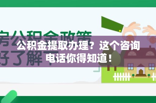 三明公积金提取办理？这个咨询电话你得知道！