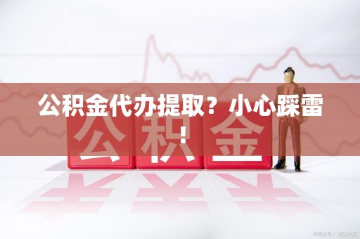三明公积金代办提取？小心踩雷！