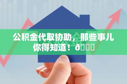 三明公积金代取协助，那些事儿你得知道！😎