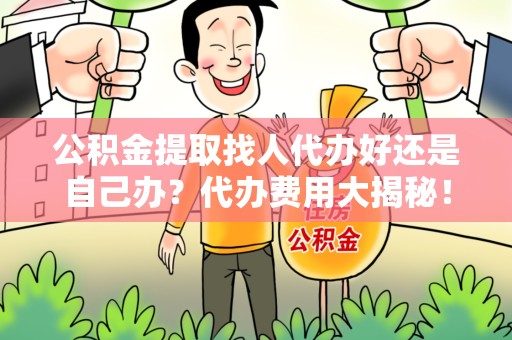 三明公积金提取找人代办好还是自己办？代办费用大揭秘！
