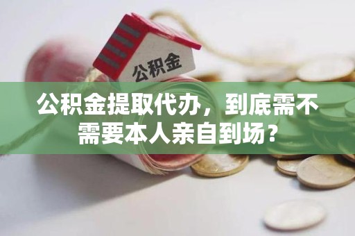 三明公积金提取代办,到底需不需要本人亲自到场? 三明公积金提取代办,到底需不需要本人亲自到场?