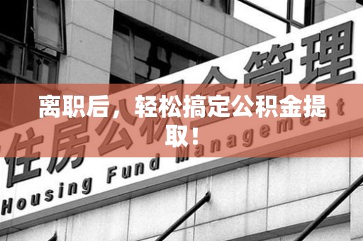 三明离职后，轻松搞定公积金提取！
