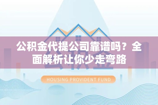 三明公积金代提公司靠谱吗？全面解析让你少走弯路
