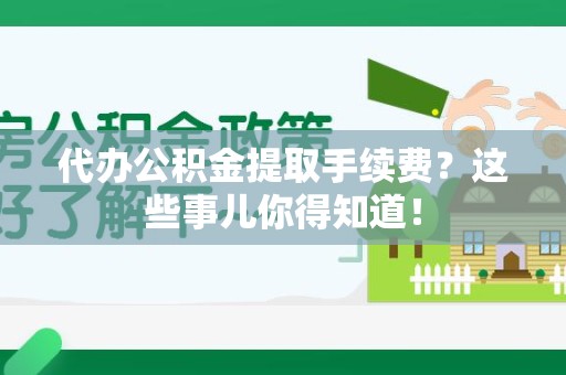 三明代办公积金提取手续费？这些事儿你得知道！