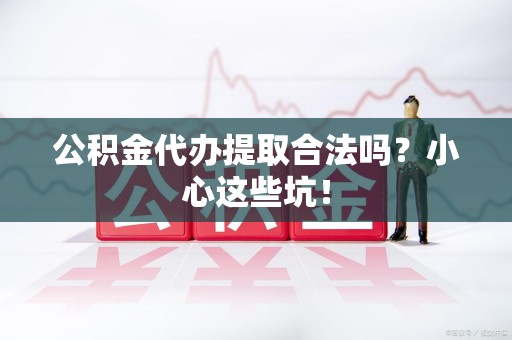 三明公积金代办提取合法吗?小心这些坑! 三明公积金代办提取合法吗?小心这些坑!