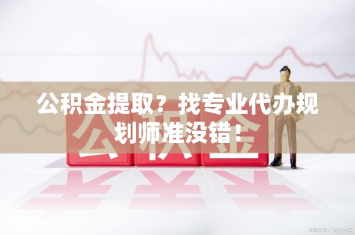 三明公积金提取？找专业代办规划师准没错！