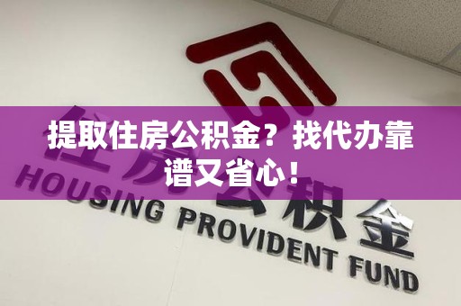 三明提取住房公积金？找代办靠谱又省心！