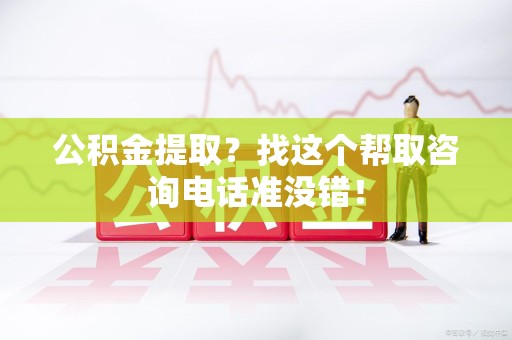 三明公积金提取？找这个帮取咨询电话准没错！