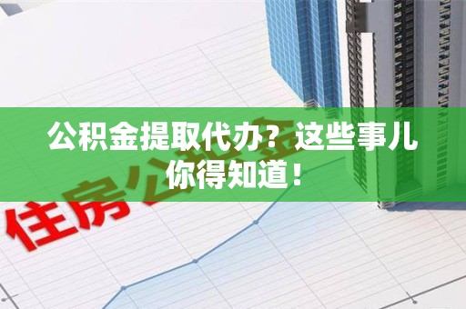 三明公积金提取代办？这些事儿你得知道！