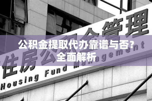 三明公积金提取代办靠谱与否？全面解析
