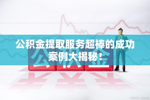 三明公积金提取服务超棒的成功案例大揭秘！