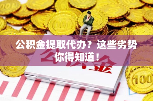 三明公积金提取代办？这些劣势你得知道！