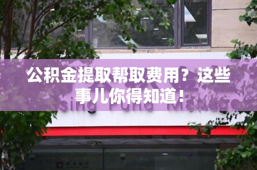 三明公积金提取帮取费用？这些事儿你得知道！