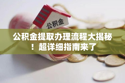 三明公积金提取办理流程大揭秘！超详细指南来了