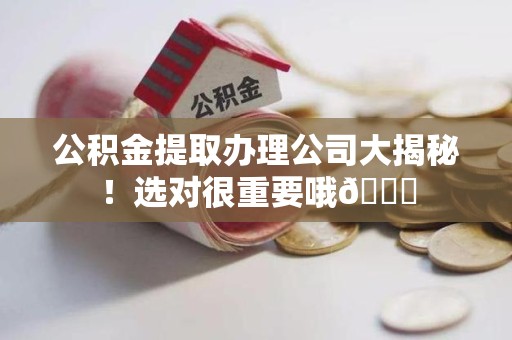 三明公积金提取办理公司大揭秘！选对很重要哦😎