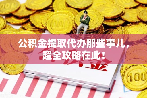 三明公积金提取代办那些事儿,超全攻略在此! 三明公积金提取代办那些事儿,超全攻略在此!