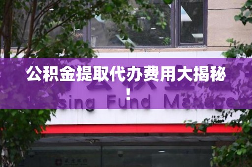 三明公积金提取代办费用大揭秘! 三明公积金提取代办费用大揭秘!