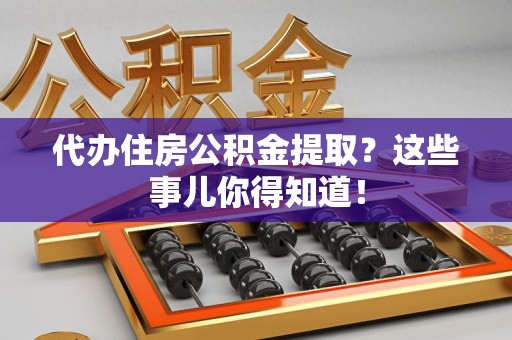 三明代办住房公积金提取？这些事儿你得知道！