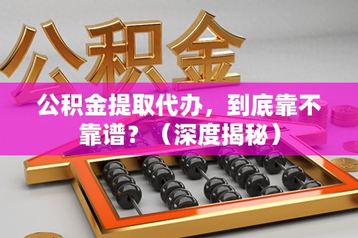 三明公积金提取代办,到底靠不靠谱?(深度揭秘) 三明公积金提取代办,到底靠不靠谱?(深度揭秘)