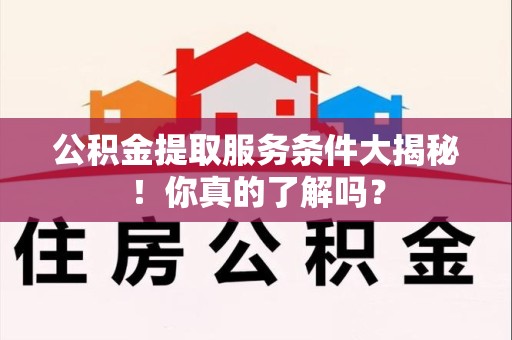 三明公积金提取服务条件大揭秘！你真的了解吗？