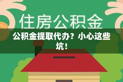 三明公积金提取代办？小心这些坑！